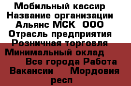 Мобильный кассир › Название организации ­ Альянс-МСК, ООО › Отрасль предприятия ­ Розничная торговля › Минимальный оклад ­ 30 000 - Все города Работа » Вакансии   . Мордовия респ.